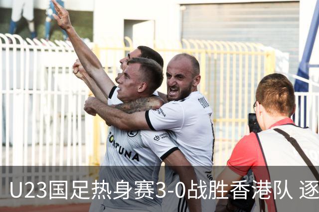 U23国足热身赛3-0战胜香港队 逐梦之路展现希望的光芒